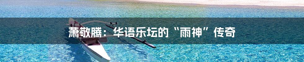 萧敬腾:华语乐坛的“雨神”传奇