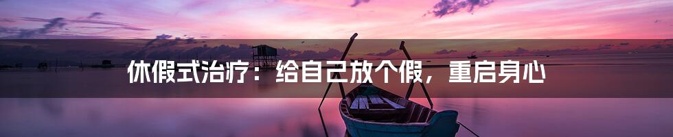 休假式治疗:给自己放个假,重启身心