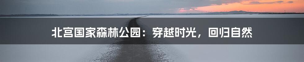 北宫国家森林公园：穿越时光，回归自然