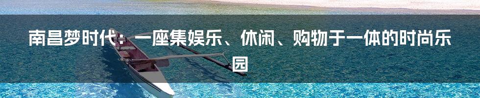南昌梦时代：一座集娱乐、休闲、购物于一体的时尚乐园