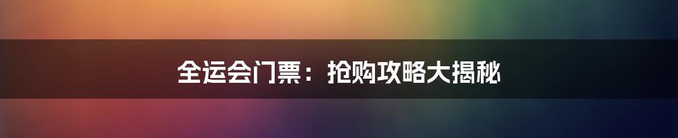 全运会门票：抢购攻略大揭秘