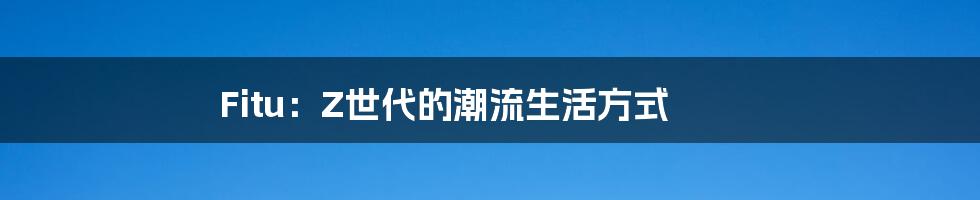 Fitu：Z世代的潮流生活方式