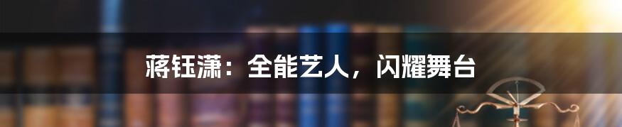 蒋钰潇:全能艺人,闪耀舞台