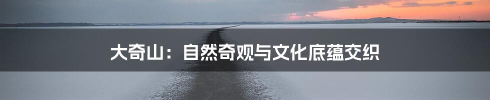 大奇山:自然奇观与文化底蕴交织