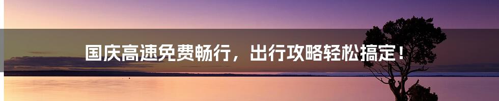 国庆高速免费畅行，出行攻略轻松搞定！