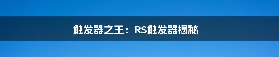 触发器之王：RS触发器揭秘