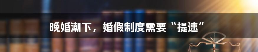 晚婚潮下,婚假制度需要“提速”