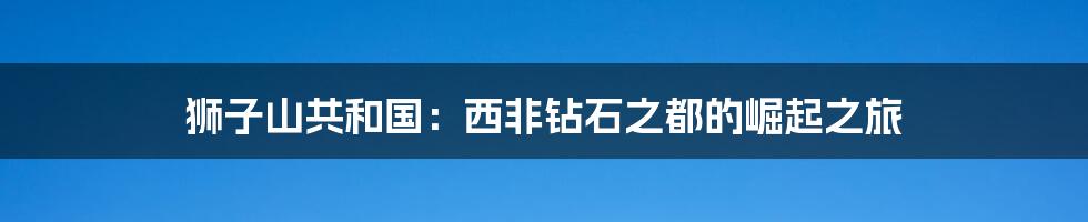 狮子山共和国:西非钻石之都的崛起之旅