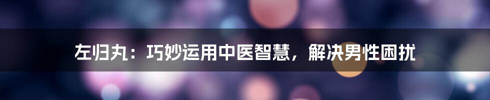 左归丸:巧妙运用中医智慧,解决男性困扰
