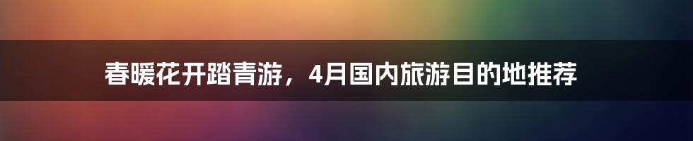 春暖花开踏青游,4月国内旅游目的地推荐