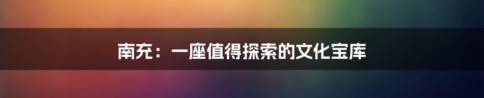 南充：一座值得探索的文化宝库