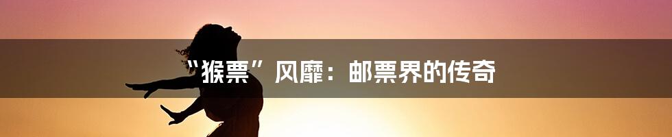 “猴票”风靡：邮票界的传奇