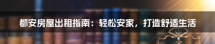 都安房屋出租指南:轻松安家,打造舒适生活