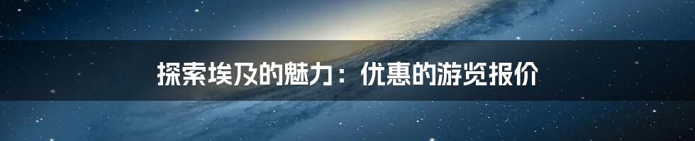 探索埃及的魅力:优惠的游览报价