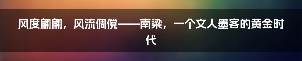 风度翩翩，风流倜傥——南梁，一个文人墨客的黄金时代