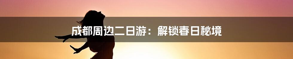 成都周边二日游：解锁春日秘境