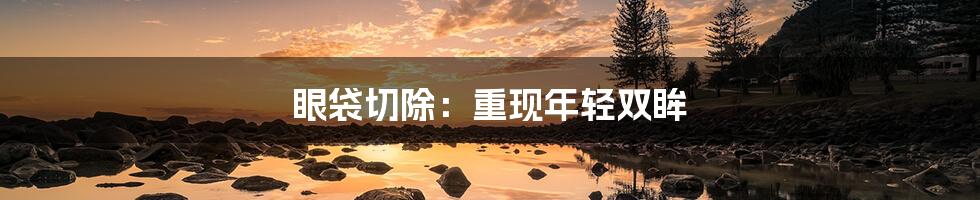 眼袋切除:重现年轻双眸