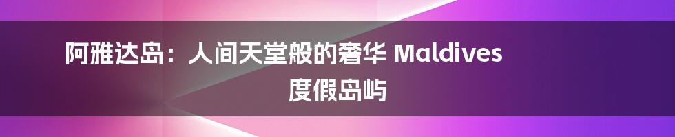 阿雅达岛:人间天堂般的奢华 Maldives 度假岛屿