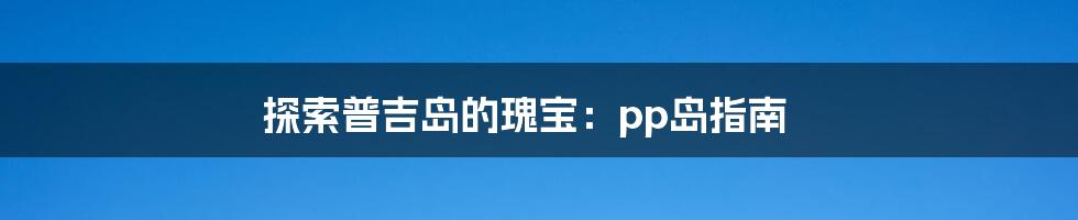 探索普吉岛的瑰宝：pp岛指南