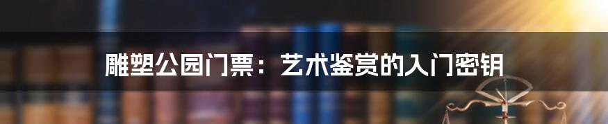 雕塑公园门票：艺术鉴赏的入门密钥