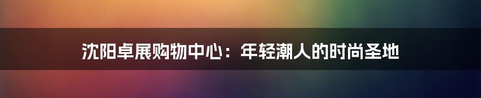 沈阳卓展购物中心:年轻潮人的时尚圣地