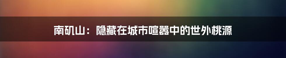 南矶山:隐藏在城市喧嚣中的世外桃源