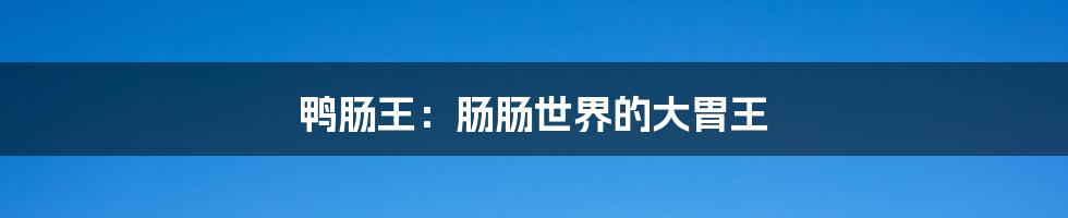 鸭肠王:肠肠世界的大胃王