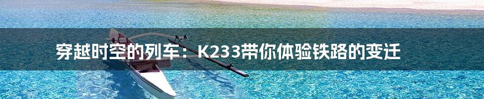 穿越时空的列车:K233带你体验铁路的变迁