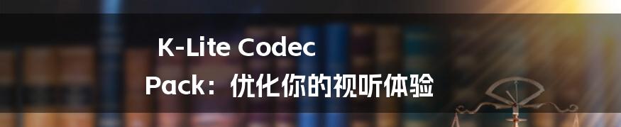 K-Lite Codec Pack：优化你的视听体验