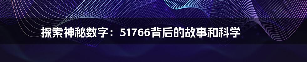探索神秘数字:51766背后的故事和科学