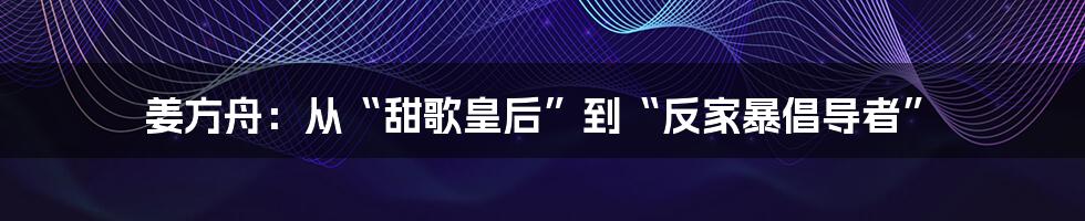 姜方舟:从“甜歌皇后”到“反家暴倡导者”