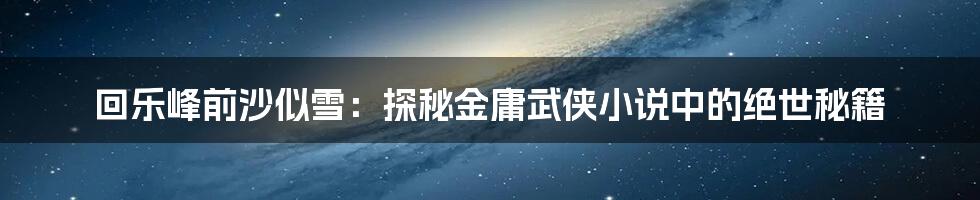 回乐峰前沙似雪：探秘金庸武侠小说中的绝世秘籍