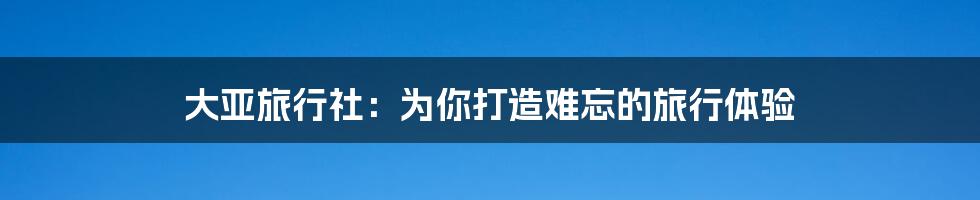 大亚旅行社:为你打造难忘的旅行体验