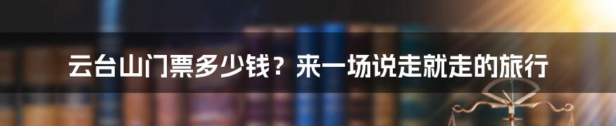 云台山门票多少钱？来一场说走就走的旅行