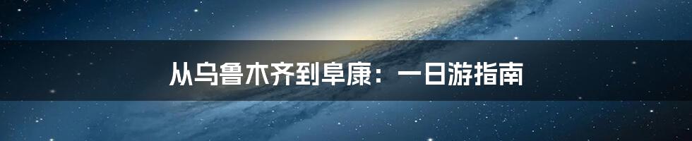 从乌鲁木齐到阜康：一日游指南