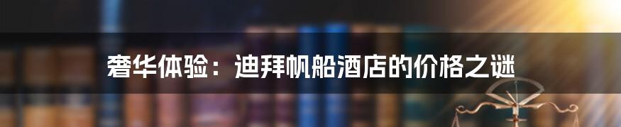 奢华体验:迪拜帆船酒店的价格之谜