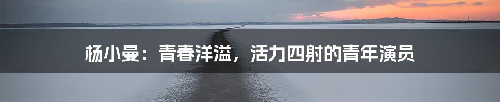 杨小曼:青春洋溢,活力四射的青年演员