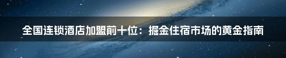 全国连锁酒店加盟前十位:掘金住宿市场的黄金指南