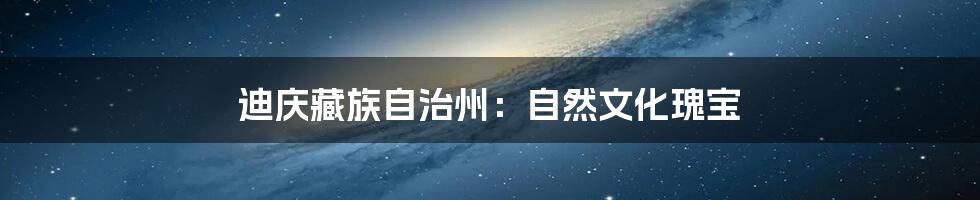 迪庆藏族自治州：自然文化瑰宝