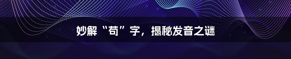 妙解“苟”字，揭秘发音之谜