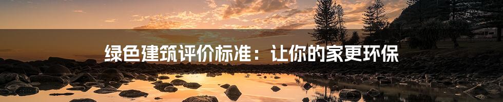 绿色建筑评价标准：让你的家更环保
