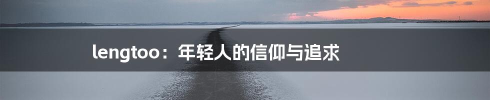 lengtoo:年轻人的信仰与追求