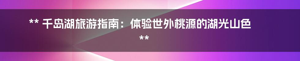 **
千岛湖旅游指南:体验世外桃源的湖光山色
**