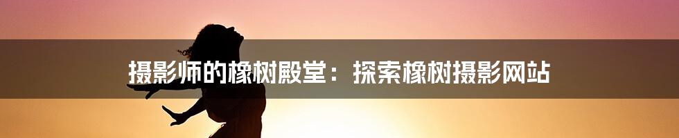 摄影师的橡树殿堂:探索橡树摄影网站