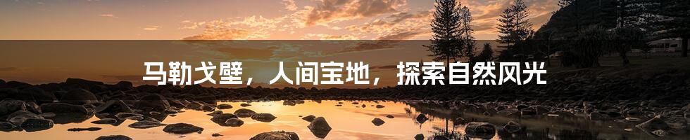 马勒戈壁，人间宝地，探索自然风光