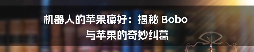 机器人的苹果癖好：揭秘 Bobo 与苹果的奇妙纠葛