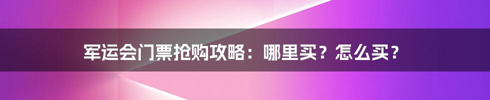 军运会门票抢购攻略：哪里买？怎么买？