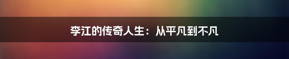 李江的传奇人生：从平凡到不凡