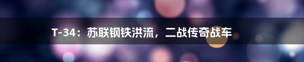 T-34:苏联钢铁洪流,二战传奇战车