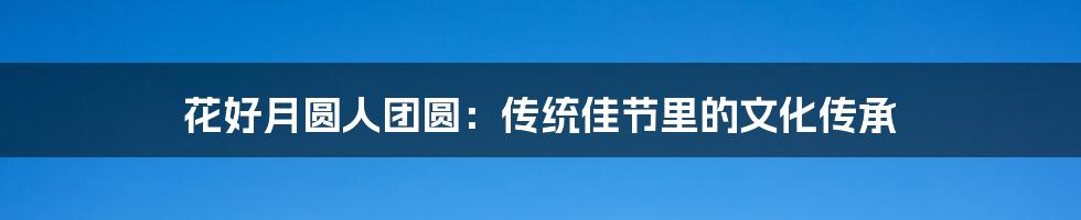 花好月圆人团圆:传统佳节里的文化传承